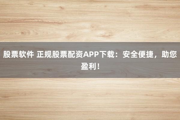 股票軟件 正規(guī)股票配資APP下載：安全便捷，助您盈利！