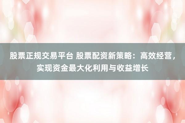 股票正規(guī)交易平臺(tái) 股票配資新策略：高效經(jīng)營(yíng)，實(shí)現(xiàn)資金最大化利用與收益增長(zhǎng)