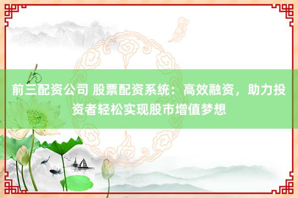 前三配資公司 股票配資系統(tǒng)：高效融資，助力投資者輕松實現(xiàn)股市增值夢想