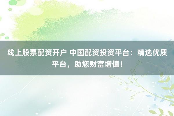 線上股票配資開戶 中國配資投資平臺：精選優(yōu)質(zhì)平臺，助您財(cái)富增值！