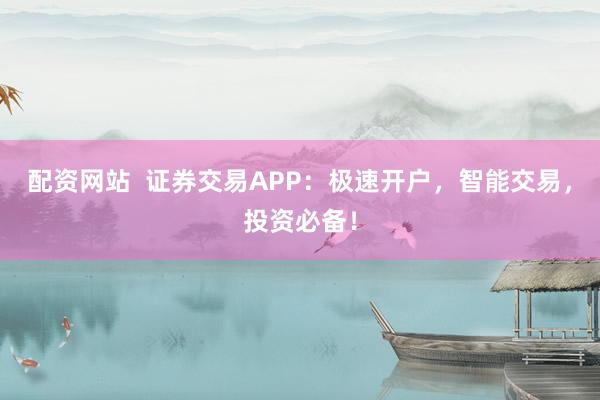 配資網(wǎng)站  證券交易APP：極速開(kāi)戶，智能交易，投資必備！