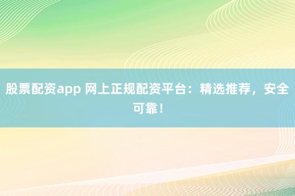 股票配資app 網(wǎng)上正規(guī)配資平臺(tái)：精選推薦，安全可靠！