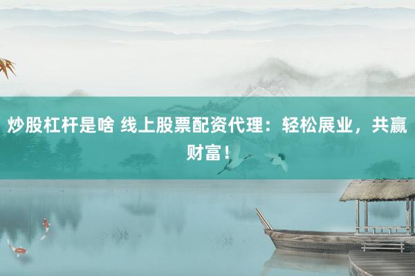 炒股杠桿是啥 線上股票配資代理：輕松展業(yè)，共贏財(cái)富！