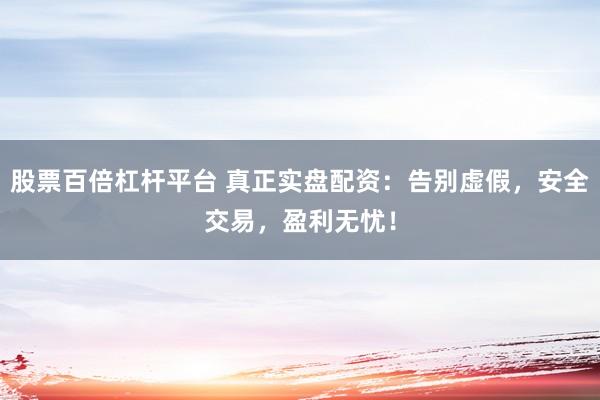 股票百倍杠桿平臺 真正實盤配資：告別虛假，安全交易，盈利無憂！