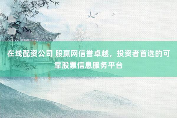 在線配資公司 股贏網(wǎng)信譽卓越，投資者首選的可靠股票信息服務平臺