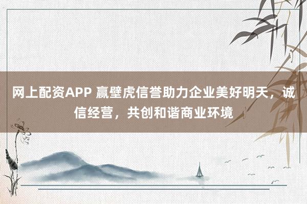 網(wǎng)上配資APP 贏壁虎信譽(yù)助力企業(yè)美好明天，誠(chéng)信經(jīng)營(yíng)，共創(chuàng)和諧商業(yè)環(huán)境