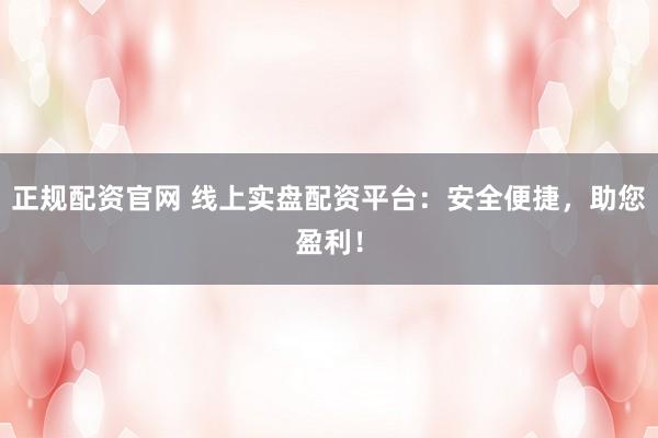 正規(guī)配資官網(wǎng) 線上實(shí)盤(pán)配資平臺(tái)：安全便捷，助您盈利！