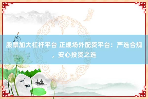 股票加大杠桿平臺(tái) 正規(guī)場(chǎng)外配資平臺(tái)：嚴(yán)選合規(guī)，安心投資之選