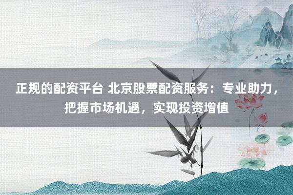 正規(guī)的配資平臺(tái) 北京股票配資服務(wù)：專業(yè)助力，把握市場(chǎng)機(jī)遇，實(shí)現(xiàn)投資增值