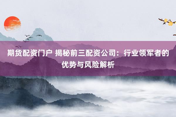 期貨配資門戶 揭秘前三配資公司：行業(yè)領(lǐng)軍者的優(yōu)勢與風(fēng)險(xiǎn)解析