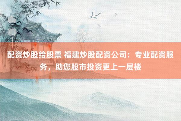配資炒股給股票 福建炒股配資公司：專業(yè)配資服務(wù)，助您股市投資更上一層樓