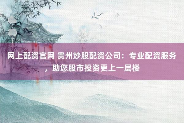 網(wǎng)上配資官網(wǎng) 貴州炒股配資公司：專業(yè)配資服務，助您股市投資更上一層樓