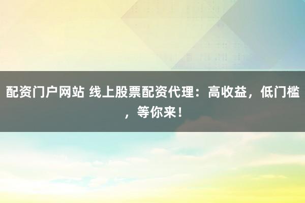 配資門戶網(wǎng)站 線上股票配資代理：高收益，低門檻，等你來(lái)！