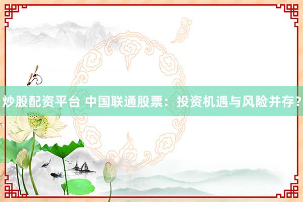 炒股配資平臺(tái) 中國(guó)聯(lián)通股票：投資機(jī)遇與風(fēng)險(xiǎn)并存？