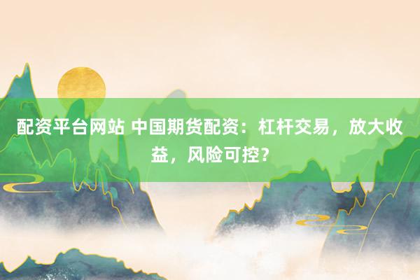 配資平臺(tái)網(wǎng)站 中國期貨配資：杠桿交易，放大收益，風(fēng)險(xiǎn)可控？