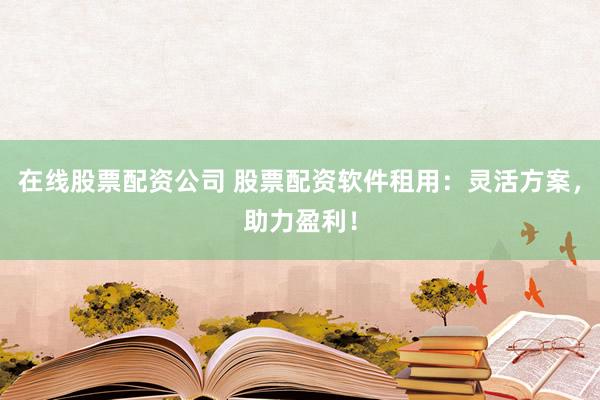 在線股票配資公司 股票配資軟件租用：靈活方案，助力盈利！