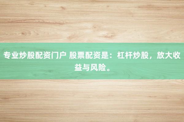 專業(yè)炒股配資門戶 股票配資是：杠桿炒股，放大收益與風(fēng)險。