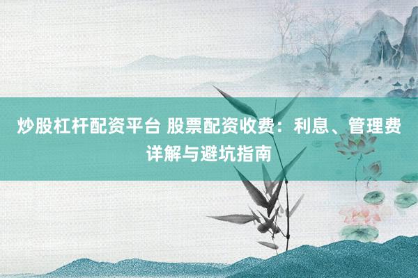 炒股杠桿配資平臺(tái) 股票配資收費(fèi)：利息、管理費(fèi)詳解與避坑指南