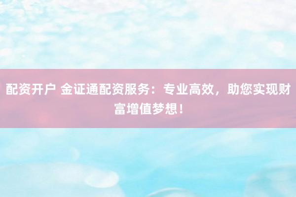 配資開戶 金證通配資服務：專業(yè)高效，助您實現(xiàn)財富增值夢想！