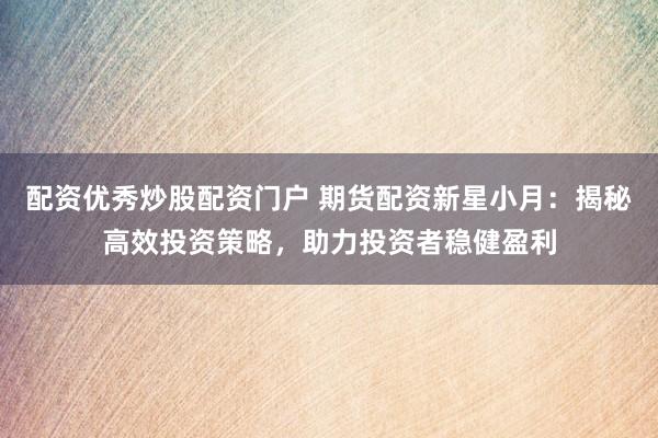 配資優(yōu)秀炒股配資門戶 期貨配資新星小月：揭秘高效投資策略，助力投資者穩(wěn)健盈利