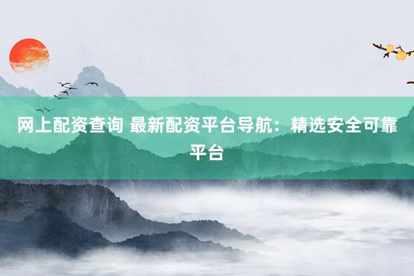 網(wǎng)上配資查詢 最新配資平臺(tái)導(dǎo)航：精選安全可靠平臺(tái)