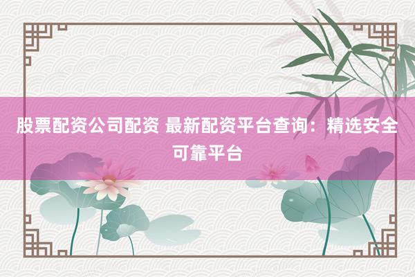 股票配資公司配資 最新配資平臺(tái)查詢：精選安全可靠平臺(tái)