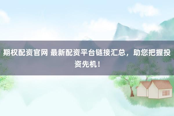 期權(quán)配資官網(wǎng) 最新配資平臺鏈接匯總，助您把握投資先機！