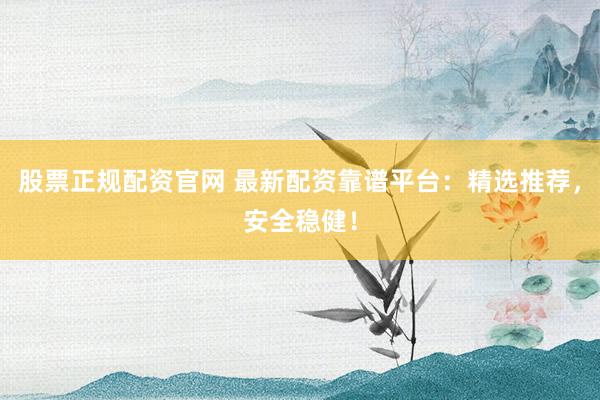 股票正規(guī)配資官網(wǎng) 最新配資靠譜平臺(tái)：精選推薦，安全穩(wěn)??！