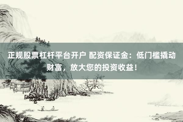正規(guī)股票杠桿平臺開戶 配資保證金：低門檻撬動財富，放大您的投資收益！
