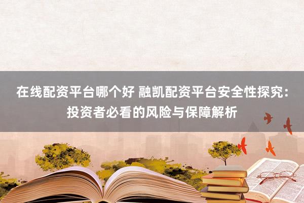 在線配資平臺(tái)哪個(gè)好 融凱配資平臺(tái)安全性探究：投資者必看的風(fēng)險(xiǎn)與保障解析
