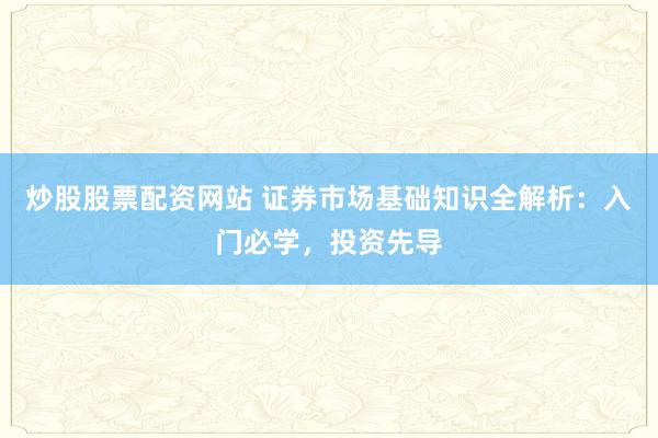 炒股股票配資網(wǎng)站 證券市場基礎(chǔ)知識全解析：入門必學，投資先導