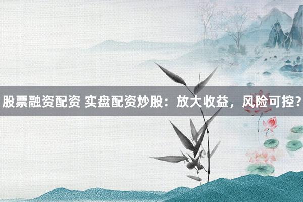股票融資配資 實(shí)盤配資炒股：放大收益，風(fēng)險(xiǎn)可控？
