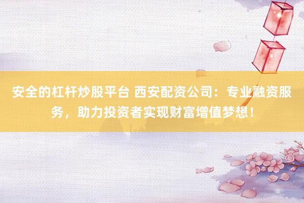 安全的杠桿炒股平臺 西安配資公司：專業(yè)融資服務(wù)，助力投資者實現(xiàn)財富增值夢想！
