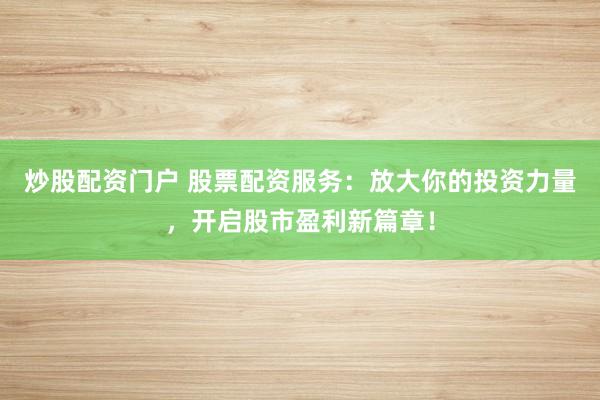 炒股配資門戶 股票配資服務(wù)：放大你的投資力量，開啟股市盈利新篇章！