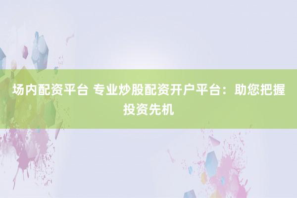 場內(nèi)配資平臺 專業(yè)炒股配資開戶平臺：助您把握投資先機