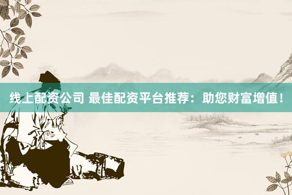 線上配資公司 最佳配資平臺推薦：助您財富增值！
