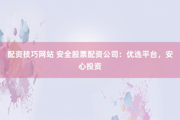 配資技巧網(wǎng)站 安全股票配資公司：優(yōu)選平臺(tái)，安心投資