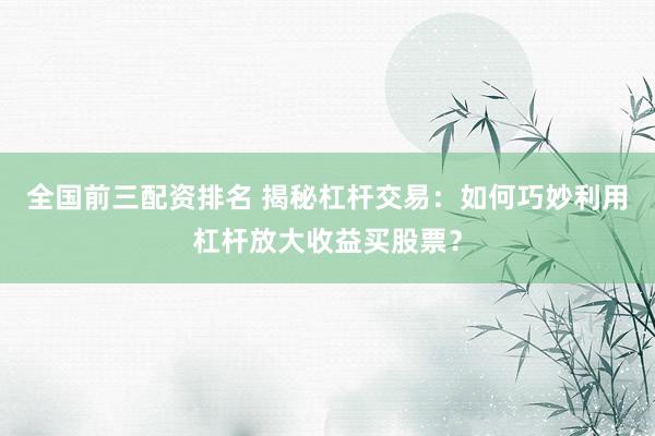 全國前三配資排名 揭秘杠桿交易：如何巧妙利用杠桿放大收益買股票？