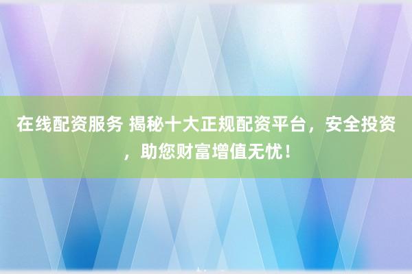 在線配資服務(wù) 揭秘十大正規(guī)配資平臺，安全投資，助您財富增值無憂！