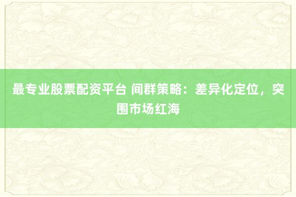 最專業(yè)股票配資平臺 間群策略：差異化定位，突圍市場紅海