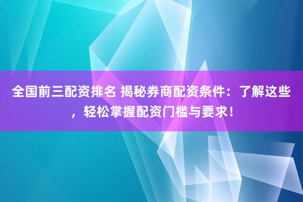 全國前三配資排名 揭秘券商配資條件：了解這些，輕松掌握配資門檻與要求！