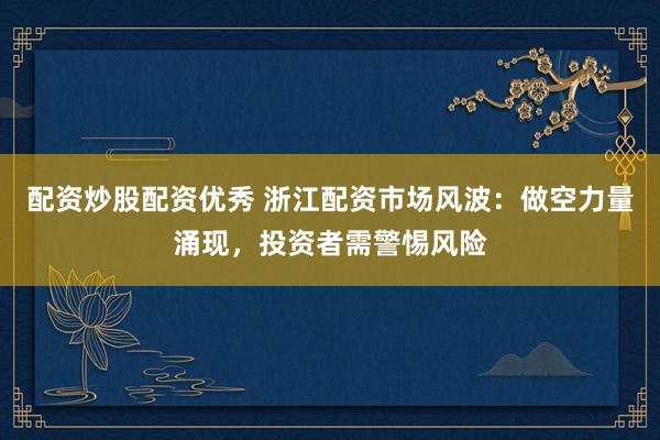 配資炒股配資優(yōu)秀 浙江配資市場風(fēng)波：做空力量涌現(xiàn)，投資者需警惕風(fēng)險(xiǎn)