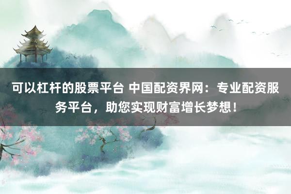 可以杠桿的股票平臺 中國配資界網(wǎng)：專業(yè)配資服務(wù)平臺，助您實現(xiàn)財富增長夢想！