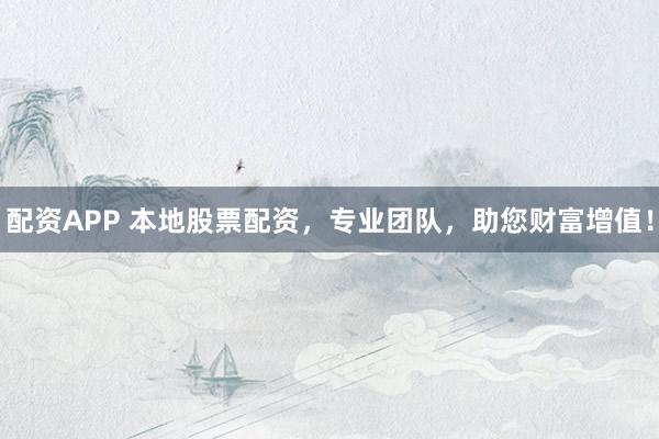 配資APP 本地股票配資，專(zhuān)業(yè)團(tuán)隊(duì)，助您財(cái)富增值！