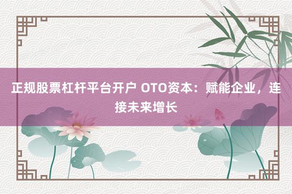 正規(guī)股票杠桿平臺開戶 OTO資本：賦能企業(yè)，連接未來增長