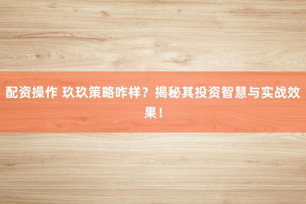 配資操作 玖玖策略咋樣？揭秘其投資智慧與實戰(zhàn)效果！