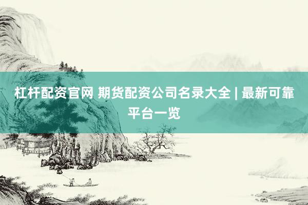 杠桿配資官網(wǎng) 期貨配資公司名錄大全 | 最新可靠平臺一覽