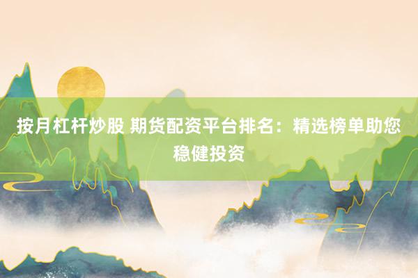 按月杠桿炒股 期貨配資平臺排名：精選榜單助您穩(wěn)健投資
