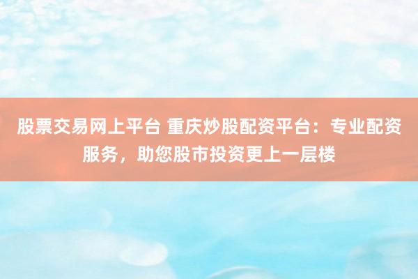 股票交易網(wǎng)上平臺 重慶炒股配資平臺：專業(yè)配資服務，助您股市投資更上一層樓
