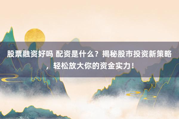 股票融資好嗎 配資是什么？揭秘股市投資新策略，輕松放大你的資金實(shí)力！